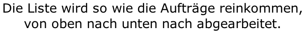 Die Liste wird so wie die Aufträge reinkommen,  von oben nach unten nach abgearbeitet.